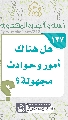 (١٣٧) هل هناك أمور وحوادث مجهولة؟